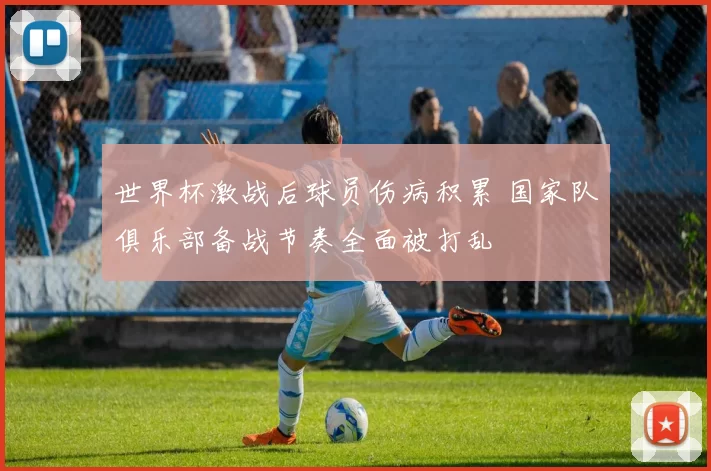 世界杯激战后球员伤病积累 国家队俱乐部备战节奏全面被打乱