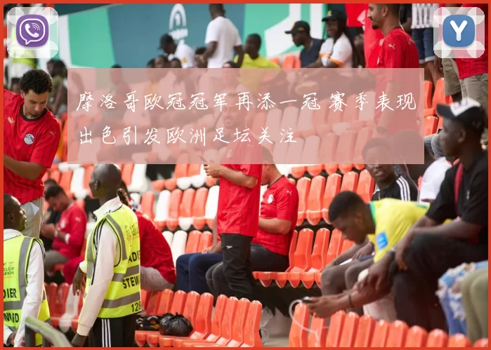 摩洛哥欧冠冠军再添一冠 赛季表现出色引发欧洲足坛关注