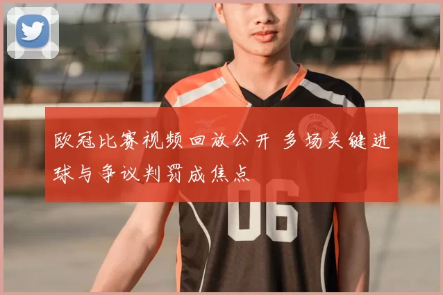 欧冠比赛视频回放公开 多场关键进球与争议判罚成焦点