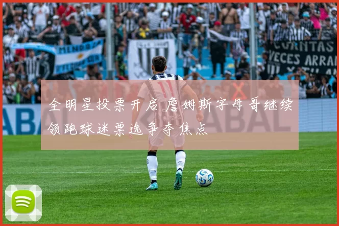 全明星投票开启 詹姆斯字母哥继续领跑球迷票选争夺焦点