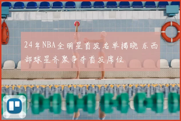 24年NBA全明星首发名单揭晓 东西部球星齐聚争夺首发席位
