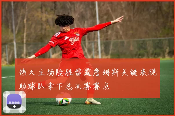热火主场险胜雷霆詹姆斯关键表现助球队拿下总决赛赛点