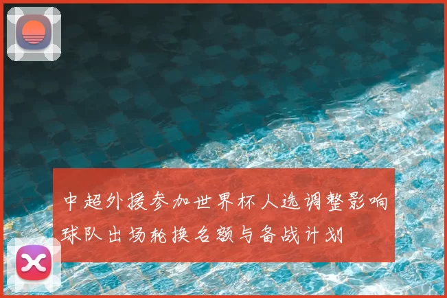 中超外援参加世界杯人选调整影响球队出场轮换名额与备战计划