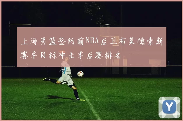 上海男篮签约前NBA后卫布莱德索新赛季目标冲击季后赛排名