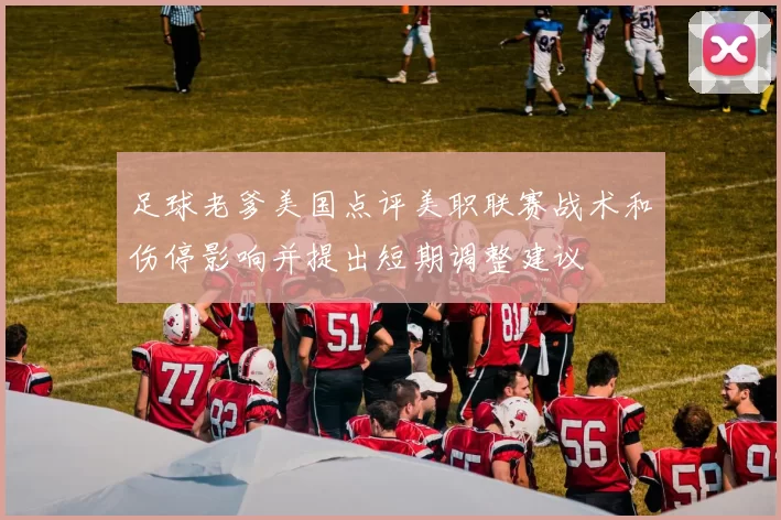 足球老爹美国点评美职联赛战术和伤停影响并提出短期调整建议