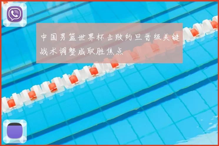 中国男篮世界杯击败约旦晋级关键战术调整成取胜焦点