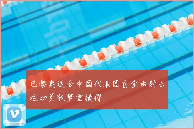 巴黎奥运会中国代表团首金由射击运动员张梦雪摘得