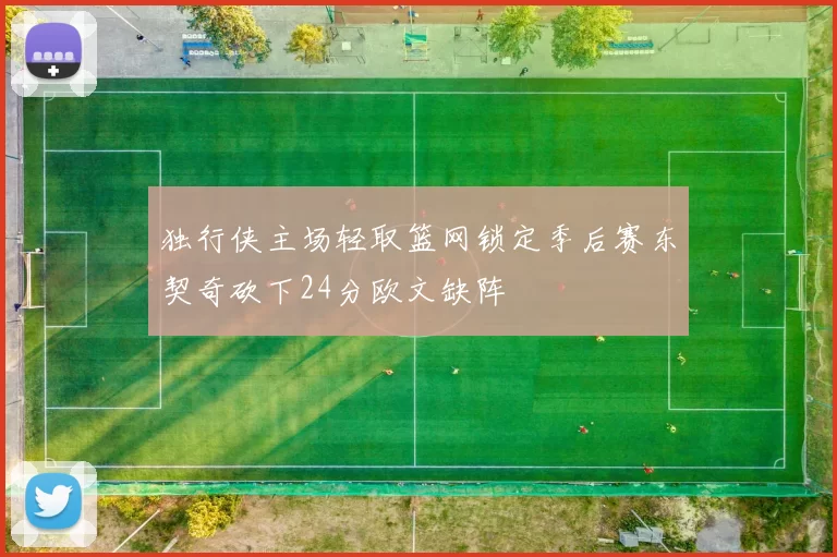 独行侠主场轻取篮网锁定季后赛东契奇砍下24分欧文缺阵