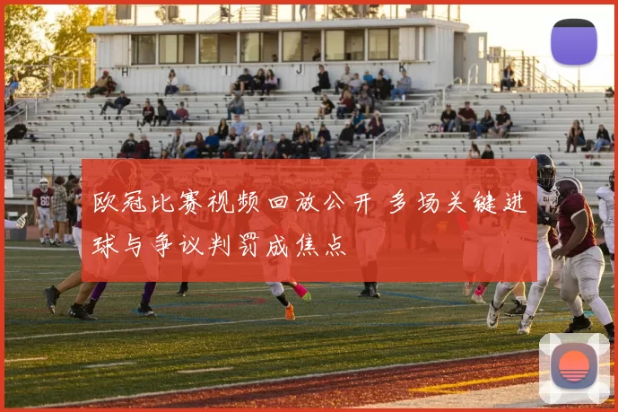 欧冠比赛视频回放公开 多场关键进球与争议判罚成焦点