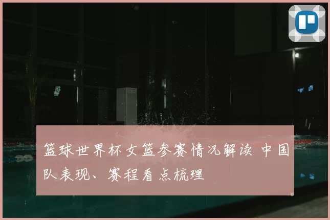 篮球世界杯女篮参赛情况解读 中国队表现、赛程看点梳理