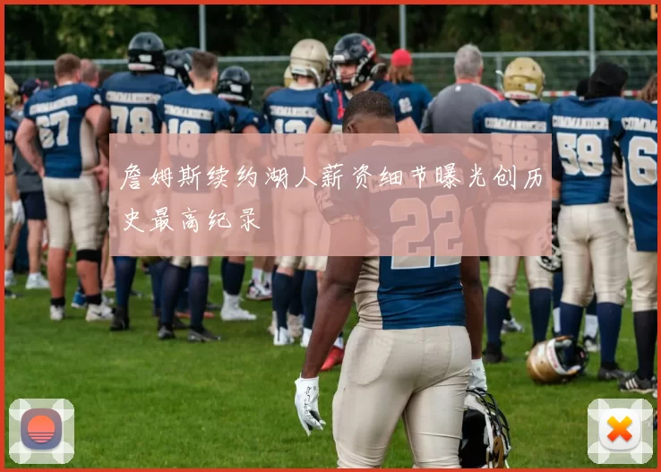 詹姆斯续约湖人薪资细节曝光创历史最高纪录